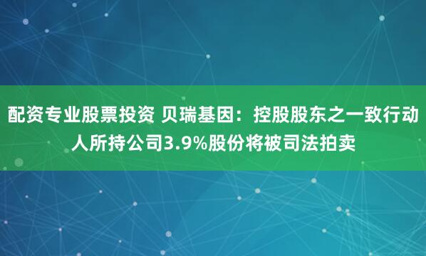 配资专业股票投资 贝瑞基因：控股股东之一致行动人所持公司3.9%股份将被司法拍卖