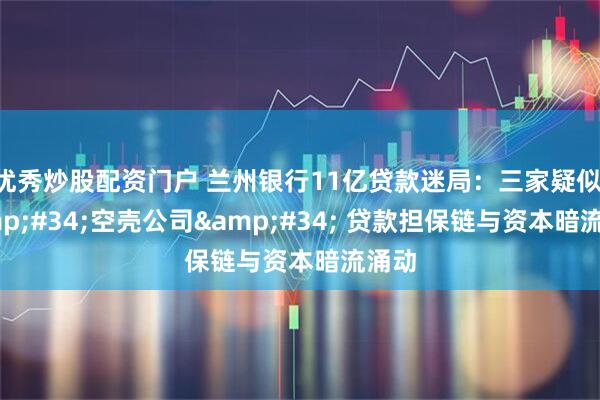 优秀炒股配资门户 兰州银行11亿贷款迷局：三家疑似 &#34;空壳公司&#34; 贷款担保链与资本暗流涌动