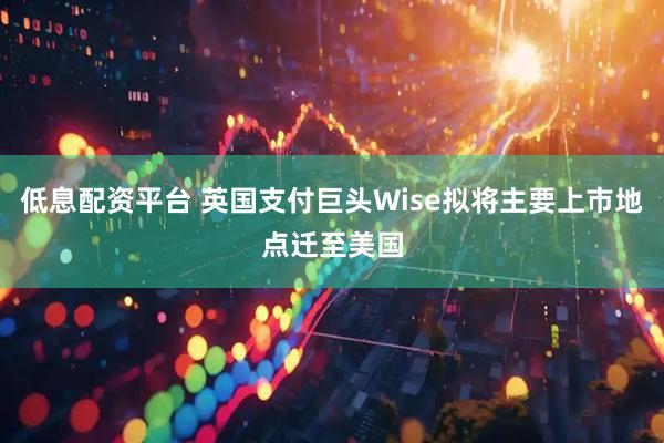低息配资平台 英国支付巨头Wise拟将主要上市地点迁至美国