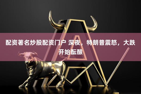 配资著名炒股配资门户 深夜，特朗普震怒，大跌开始酝酿