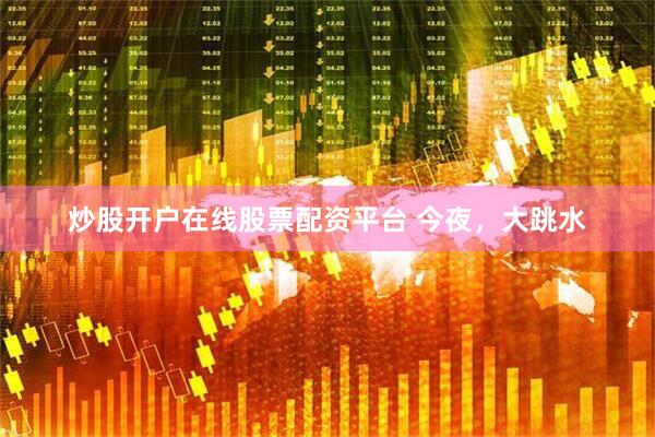 炒股开户在线股票配资平台 今夜，大跳水