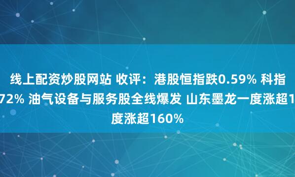 线上配资炒股网站 收评：港股恒指跌0.59% 科指跌1.72% 油气设备与服务股全线爆发 山东墨龙一度涨超160%