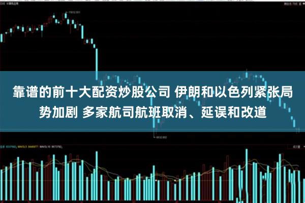 靠谱的前十大配资炒股公司 伊朗和以色列紧张局势加剧 多家航司航班取消、延误和改道