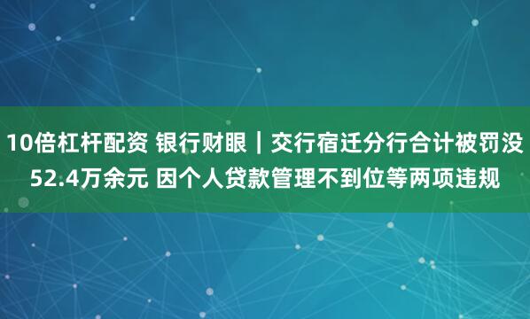 10倍杠杆配资 银行财眼｜交行宿迁分行合计被罚没52.4万余元 因个人贷款管理不到位等两项违规