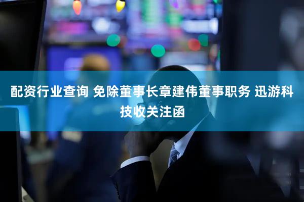 配资行业查询 免除董事长章建伟董事职务 迅游科技收关注函