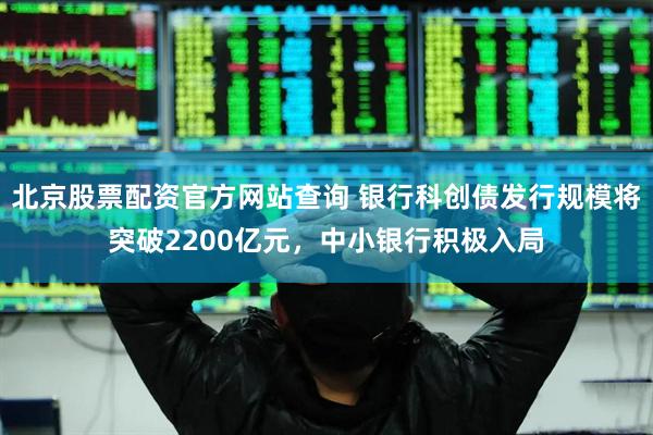 北京股票配资官方网站查询 银行科创债发行规模将突破2200亿元，中小银行积极入局
