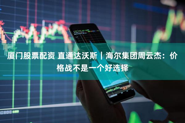 厦门股票配资 直通达沃斯｜海尔集团周云杰：价格战不是一个好选择