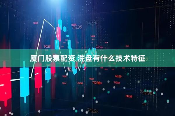 厦门股票配资 洗盘有什么技术特征