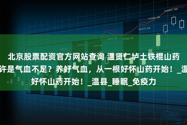 北京股票配资官方网站查询 温贤仁垆土铁棍山药：失眠多梦，或许是气血不足？养好气血，从一根好怀山药开始！_温县_睡眠_免疫力