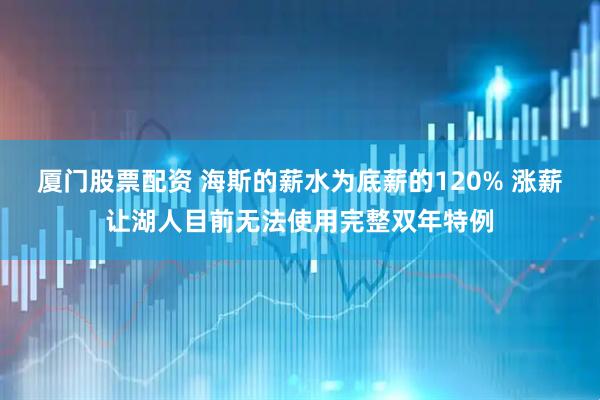厦门股票配资 海斯的薪水为底薪的120% 涨薪让湖人目前无法使用完整双年特例