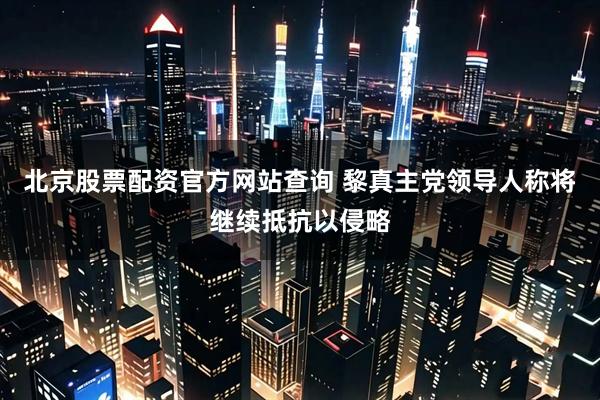 北京股票配资官方网站查询 黎真主党领导人称将继续抵抗以侵略