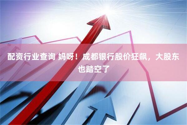 配资行业查询 妈呀！成都银行股价狂飙，大股东也踏空了
