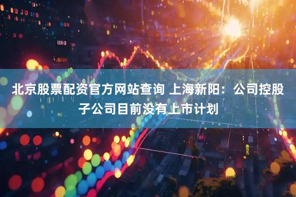 北京股票配资官方网站查询 上海新阳：公司控股子公司目前没有上市计划