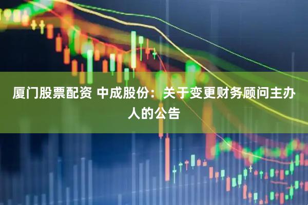 厦门股票配资 中成股份：关于变更财务顾问主办人的公告