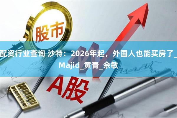 配资行业查询 沙特：2026年起，外国人也能买房了_Majid_黄青_余敏