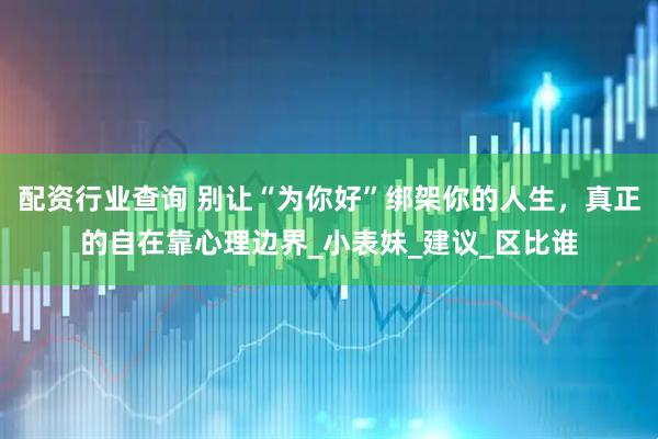 配资行业查询 别让“为你好”绑架你的人生，真正的自在靠心理边界_小表妹_建议_区比谁