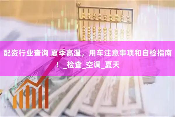 配资行业查询 夏季高温，用车注意事项和自检指南！_检查_空调_夏天