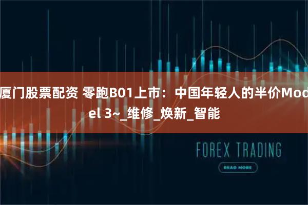 厦门股票配资 零跑B01上市：中国年轻人的半价Model 3~_维修_焕新_智能