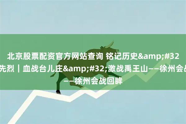 北京股票配资官方网站查询 铭记历史&#32;缅怀先烈｜血战台儿庄&#32;激战禹王山——徐州会战回眸