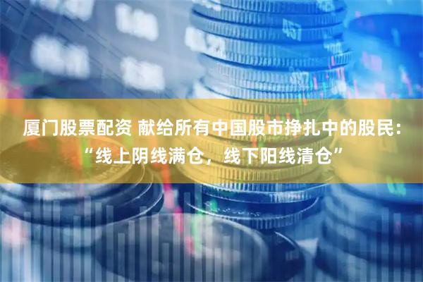 厦门股票配资 献给所有中国股市挣扎中的股民：“线上阴线满仓，线下阳线清仓”
