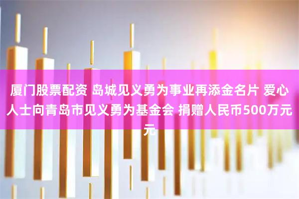 厦门股票配资 岛城见义勇为事业再添金名片 爱心人士向青岛市见义勇为基金会 捐赠人民币500万元