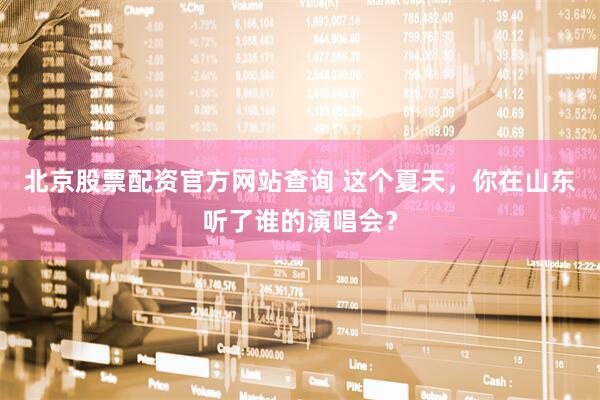 北京股票配资官方网站查询 这个夏天，你在山东听了谁的演唱会？