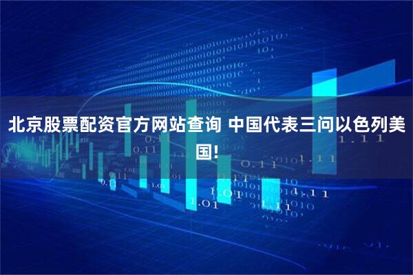 北京股票配资官方网站查询 中国代表三问以色列美国!