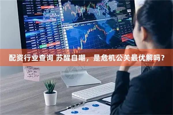配资行业查询 苏醒自嘲，是危机公关最优解吗？