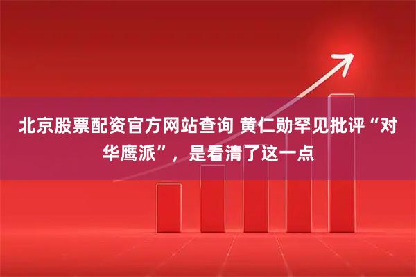 北京股票配资官方网站查询 黄仁勋罕见批评“对华鹰派”，是看清了这一点