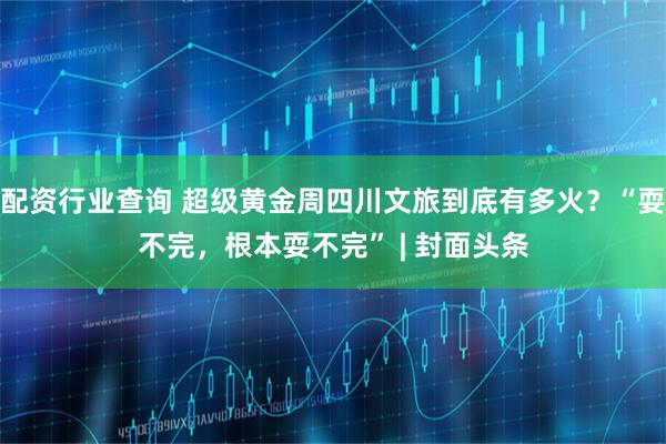 配资行业查询 超级黄金周四川文旅到底有多火？“耍不完，根本耍不完” | 封面头条