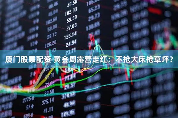 厦门股票配资 黄金周露营走红：不抢大床抢草坪？