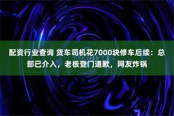 配资行业查询 货车司机花7000块修车后续：总部已介入，老板登门道歉，网友炸锅