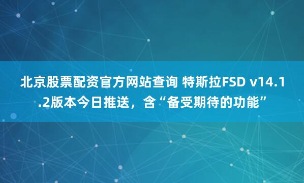 北京股票配资官方网站查询 特斯拉FSD v14.1.2版本今日推送,含“备受期待的功能”