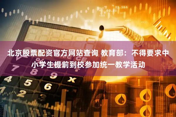 北京股票配资官方网站查询 教育部:不得要求中小学生提前到校参加统一教学活动