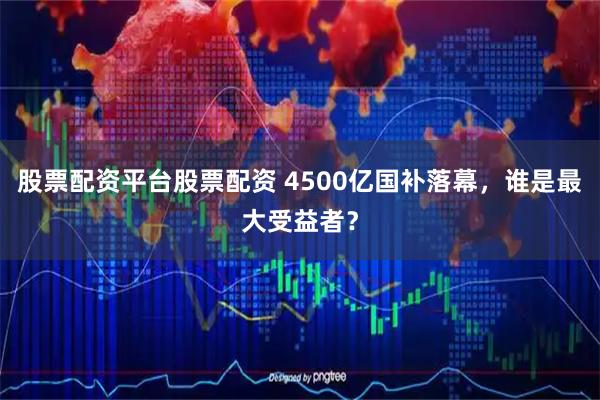 股票配资平台股票配资 4500亿国补落幕,谁是最大受益者?