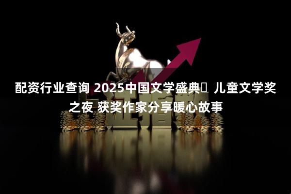 配资行业查询 2025中国文学盛典・儿童文学奖之夜 获奖作家分享暖心故事