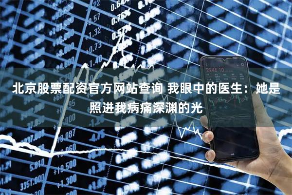 北京股票配资官方网站查询 我眼中的医生:她是照进我病痛深渊的光