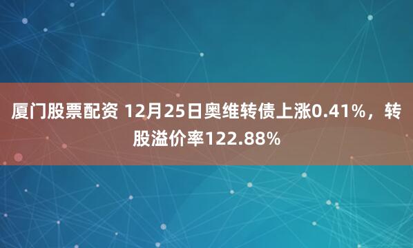 厦门股票配资 12月25日奥维转债上涨0.41%,转股溢价率122.88%