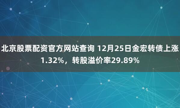 北京股票配资官方网站查询 12月25日金宏转债上涨1.32%，转股溢价率29.89%
