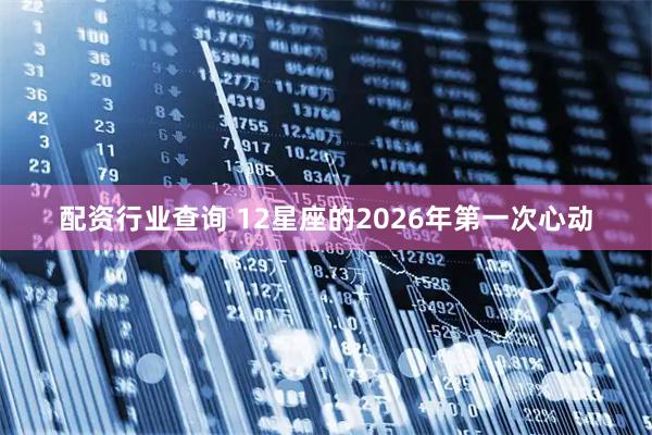 配资行业查询 12星座的2026年第一次心动