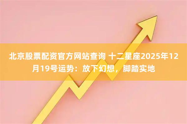北京股票配资官方网站查询 十二星座2025年12月19号运势:放下幻想,脚踏实地