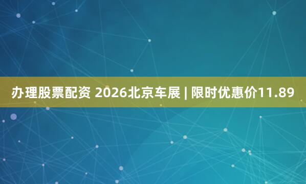 办理股票配资 2026北京车展 | 限时优惠价11.89