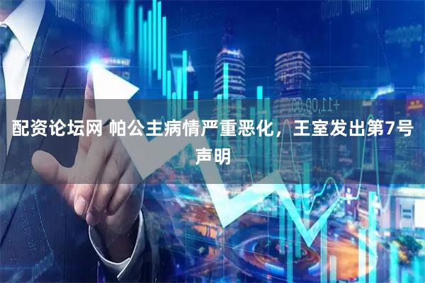 配资论坛网 帕公主病情严重恶化，王室发出第7号声明