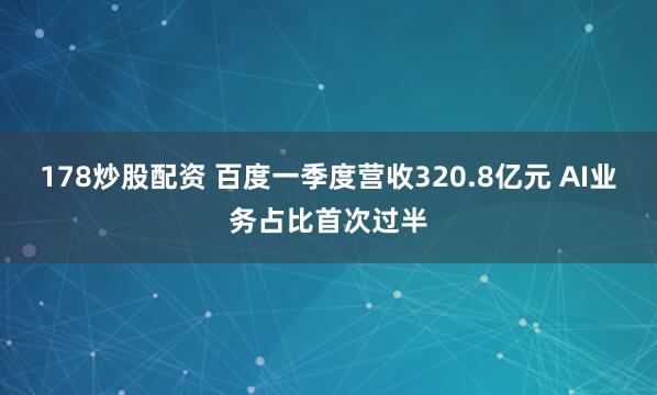 178炒股配资 百度一季度营收320.8亿元 AI业务占比首次过半