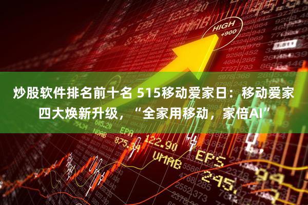 炒股软件排名前十名 515移动爱家日：移动爱家四大焕新升级，“全家用移动，家倍AI”