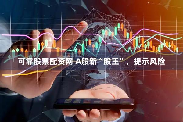 可靠股票配资网 A股新“股王”，提示风险