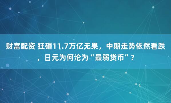财富配资 狂砸11.7万亿无果，中期走势依然看跌，日元为何沦为“最弱货币”？