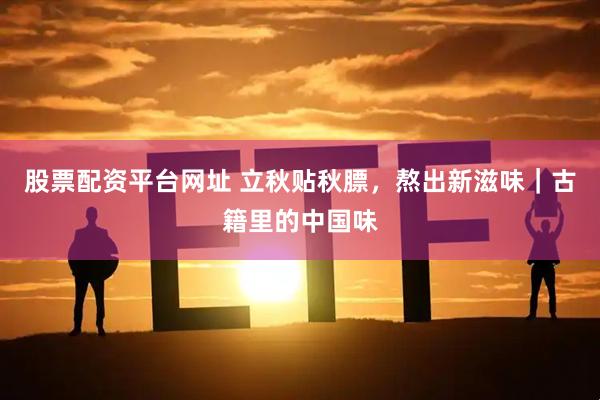 股票配资平台网址 立秋贴秋膘，熬出新滋味｜古籍里的中国味