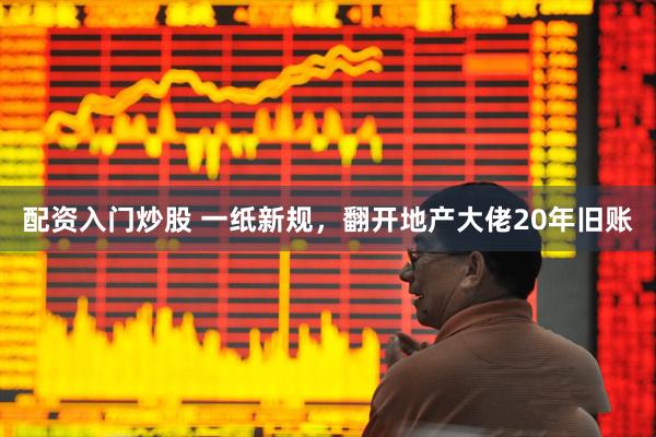 配资入门炒股 一纸新规，翻开地产大佬20年旧账