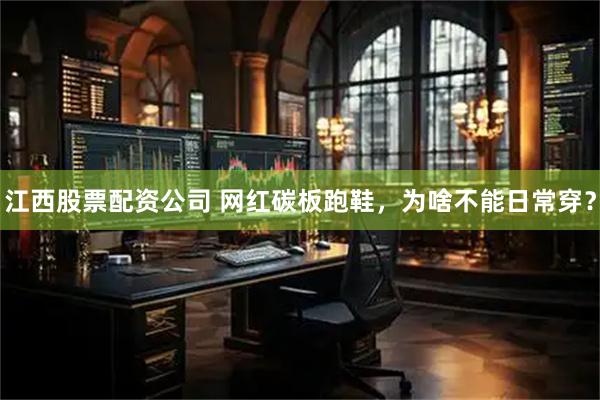 江西股票配资公司 网红碳板跑鞋，为啥不能日常穿？